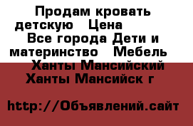 Продам кровать детскую › Цена ­ 2 000 - Все города Дети и материнство » Мебель   . Ханты-Мансийский,Ханты-Мансийск г.